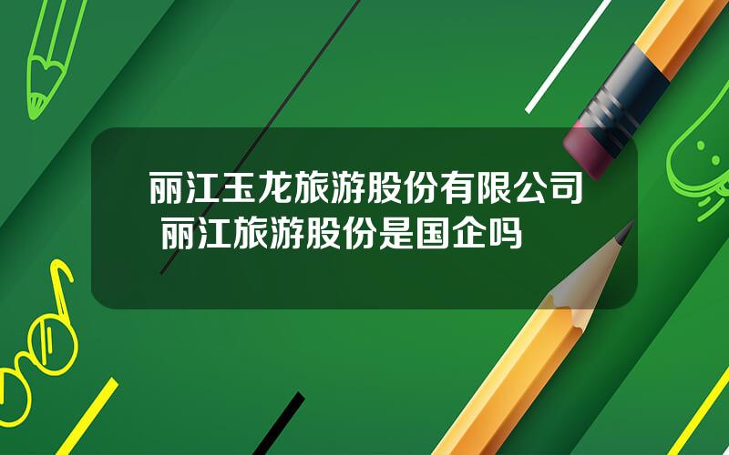 丽江玉龙旅游股份有限公司 丽江旅游股份是国企吗